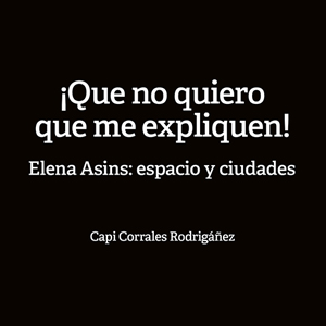 ¡Que no quieren que me expliquen! Elena Asins: espacio y ciudades.